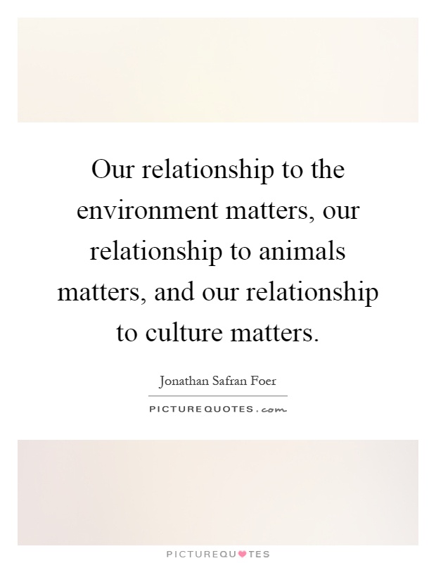 Our relationship to the environment matters, our relationship to