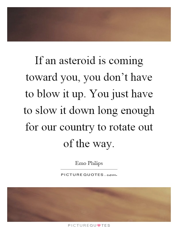 If an asteroid is coming toward you, you don’t have to blow it up. You just have to slow it down long enough for our country to rotate out of the way Picture Quote #1