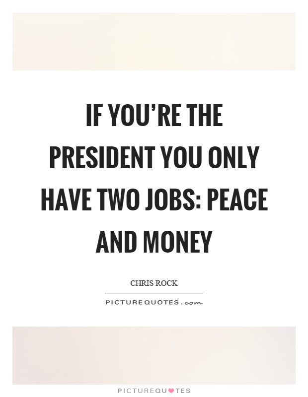 If you’re the president you only have two jobs: peace and money Picture Quote #1