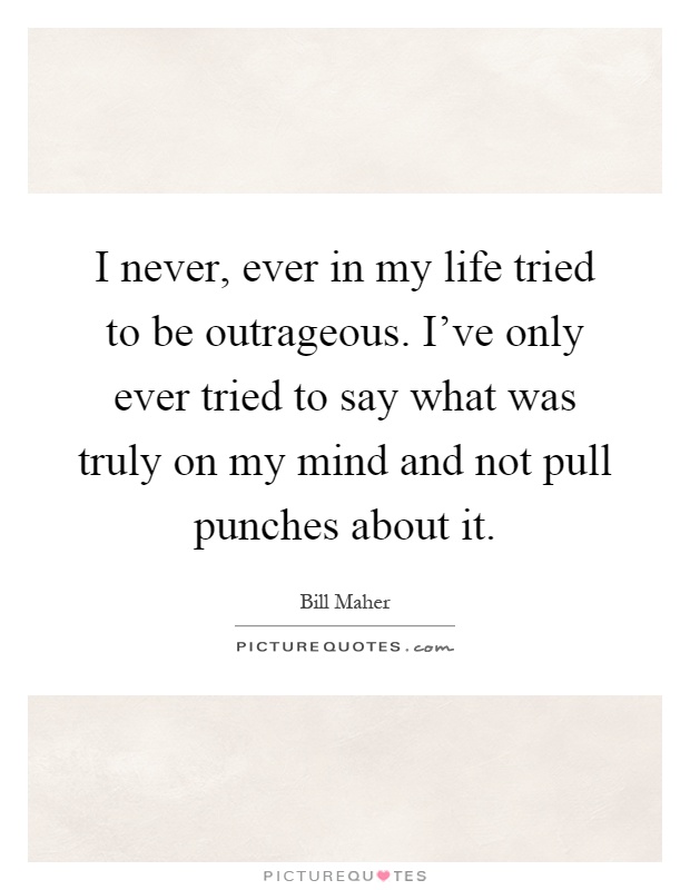 I never, ever in my life tried to be outrageous. I’ve only ever tried to say what was truly on my mind and not pull punches about it Picture Quote #1