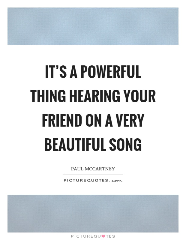 It’s a powerful thing hearing your friend on a very beautiful song Picture Quote #1