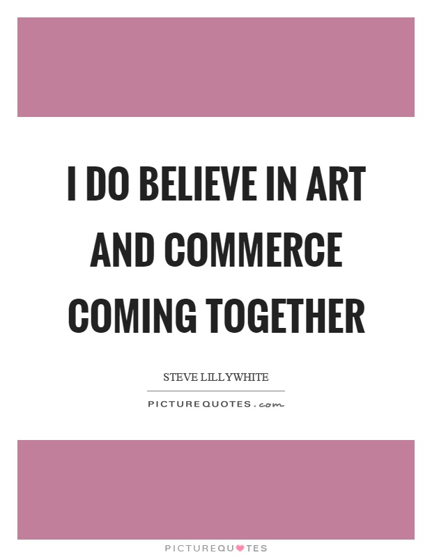 I do believe in art and commerce coming together Picture Quote #1
