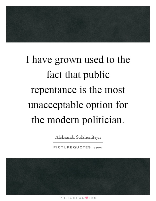 I have grown used to the fact that public repentance is the most unacceptable option for the modern politician Picture Quote #1