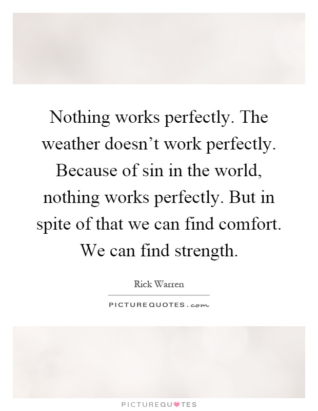 Nothing works perfectly. The weather doesn’t work perfectly. Because of sin in the world, nothing works perfectly. But in spite of that we can find comfort. We can find strength Picture Quote #1