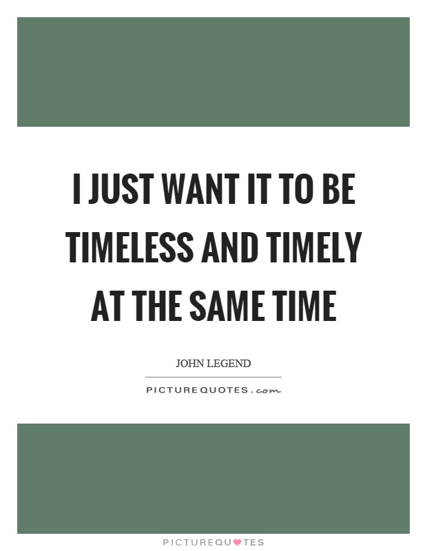 I just want it to be timeless and timely at the same time Picture Quote #1