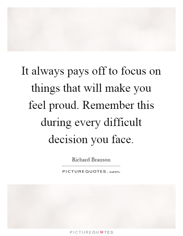 It always pays off to focus on things that will make you feel proud. Remember this during every difficult decision you face Picture Quote #1