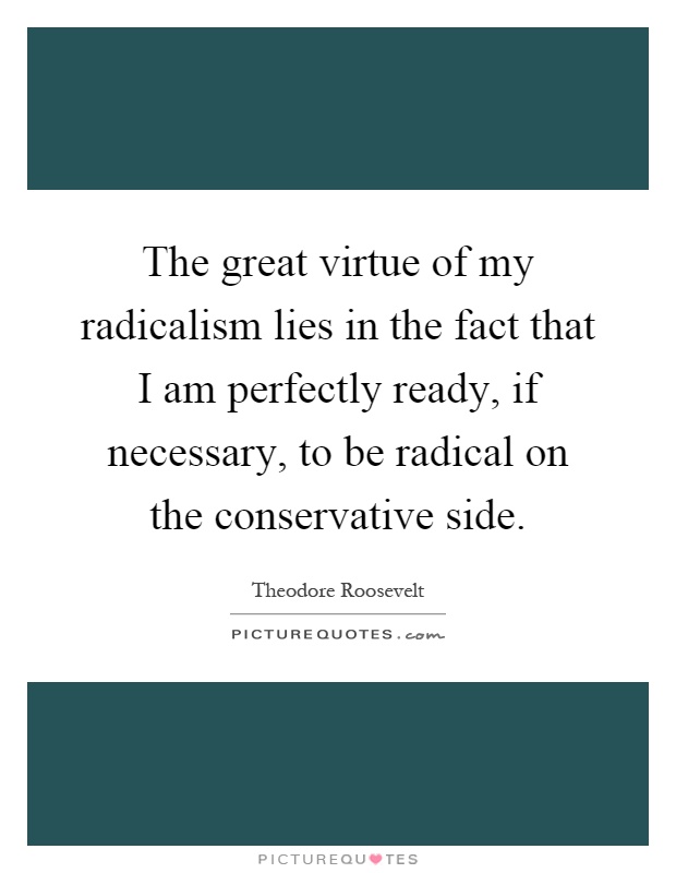 The great virtue of my radicalism lies in the fact that I am perfectly ready, if necessary, to be radical on the conservative side Picture Quote #1