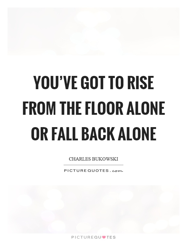 You’ve got to rise from the floor alone or fall back alone Picture Quote #1