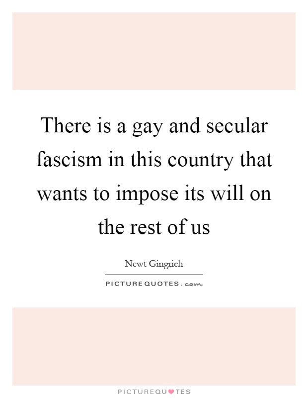 There is a gay and secular fascism in this country that wants to impose its will on the rest of us Picture Quote #1