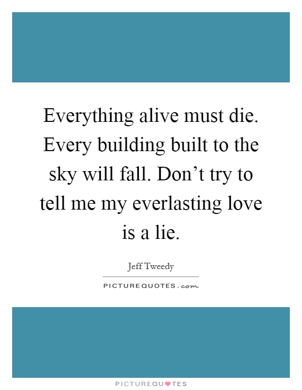 Everything alive must die. Every building built to the sky will fall. Don’t try to tell me my everlasting love is a lie Picture Quote #1