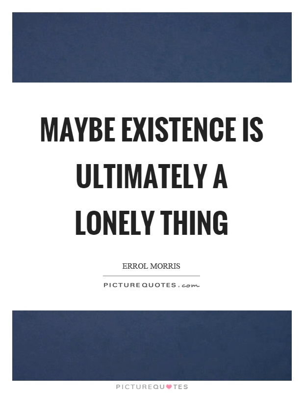 Maybe existence is ultimately a lonely thing Picture Quote #1