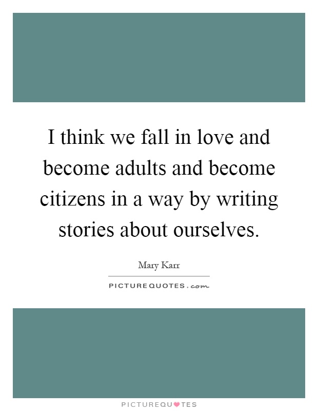 I think we fall in love and become adults and become citizens in a way by writing stories about ourselves Picture Quote #1