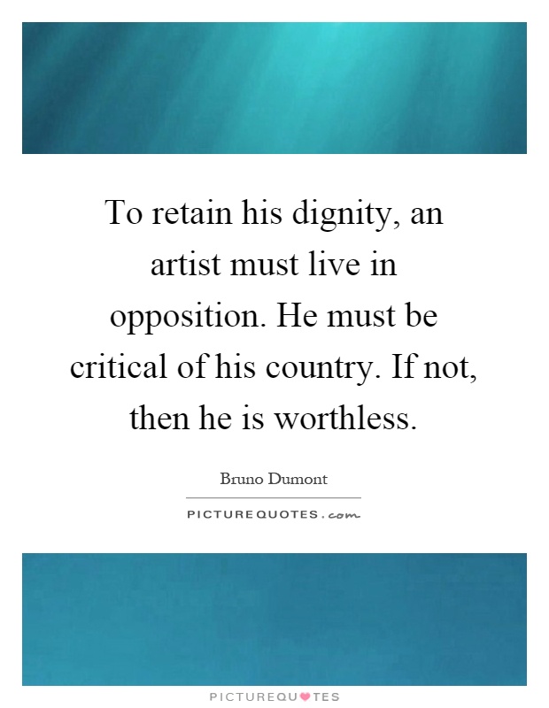 To retain his dignity, an artist must live in opposition. He must be critical of his country. If not, then he is worthless Picture Quote #1
