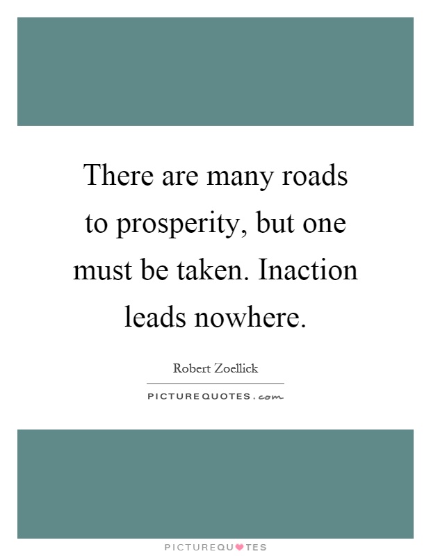 There are many roads to prosperity, but one must be taken. Inaction leads nowhere Picture Quote #1
