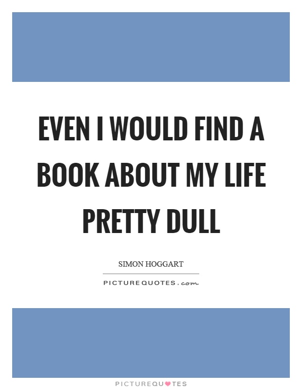 Even I would find a book about my life pretty dull Picture Quote #1