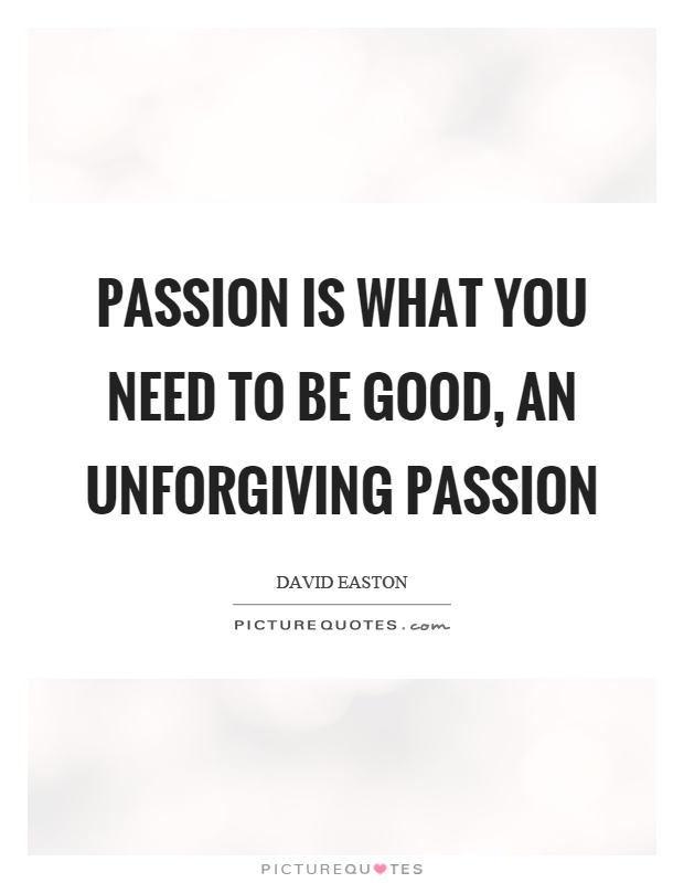 Passion is what you need to be good, an unforgiving passion Picture Quote #1