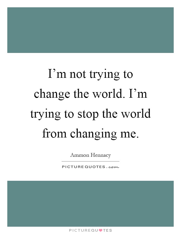I’m not trying to change the world. I’m trying to stop the world from changing me Picture Quote #1