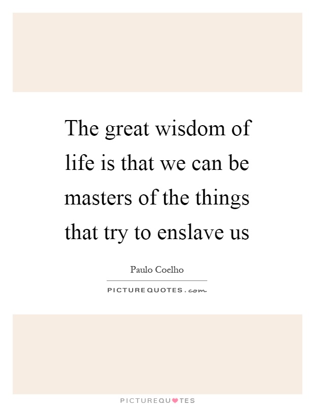 The great wisdom of life is that we can be masters of the things that try to enslave us Picture Quote #1