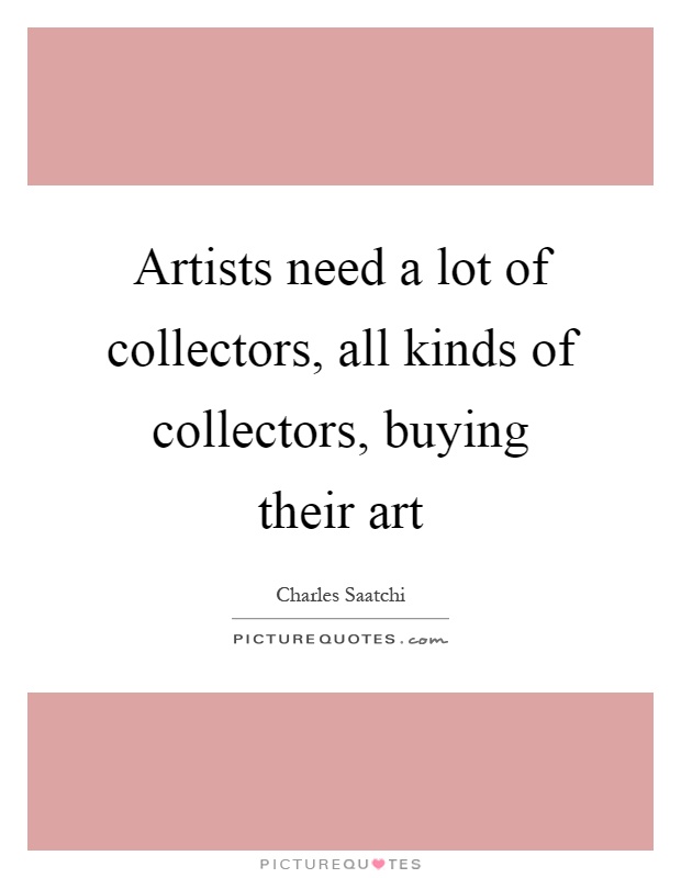 Artists need a lot of collectors, all kinds of collectors, buying their art Picture Quote #1