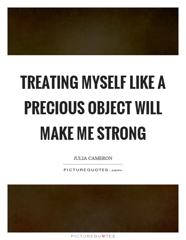 Treating myself like a precious object will make me strong Picture Quote #1