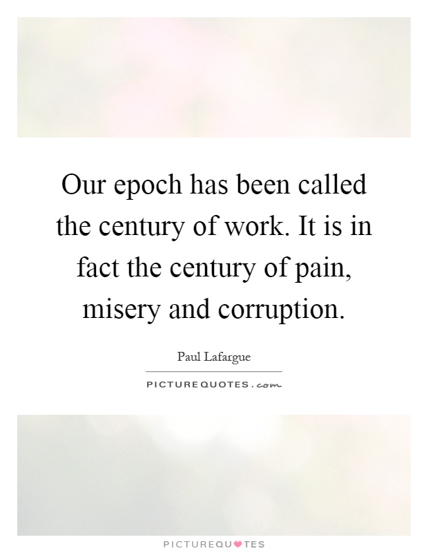 Our epoch has been called the century of work. It is in fact the century of pain, misery and corruption Picture Quote #1