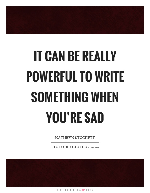 It can be really powerful to write something when you’re sad Picture Quote #1