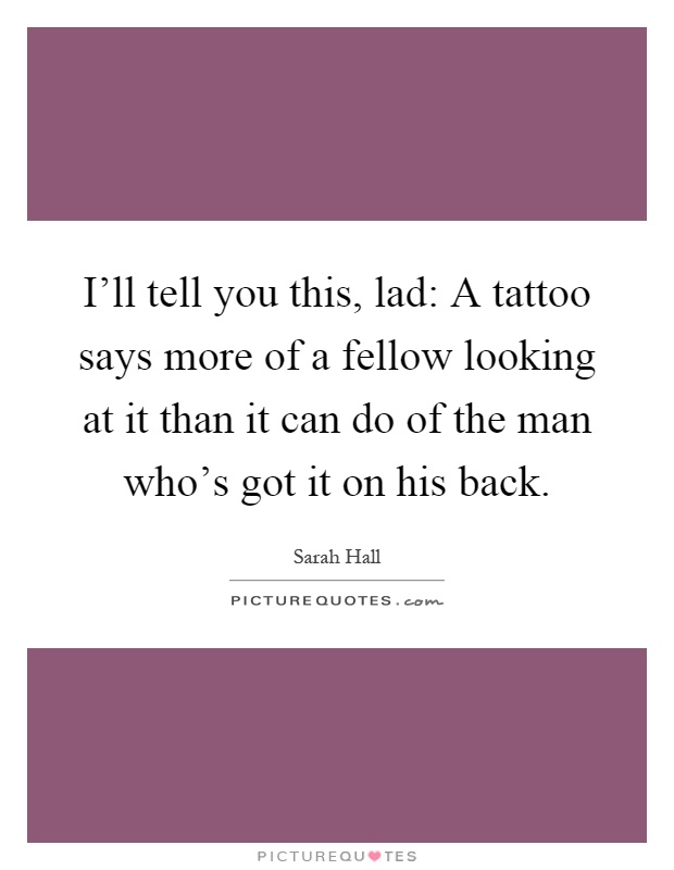 I’ll tell you this, lad: A tattoo says more of a fellow looking at it than it can do of the man who’s got it on his back Picture Quote #1