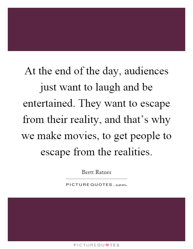 At the end of the day, audiences just want to laugh and be entertained. They want to escape from their reality, and that’s why we make movies, to get people to escape from the realities Picture Quote #1