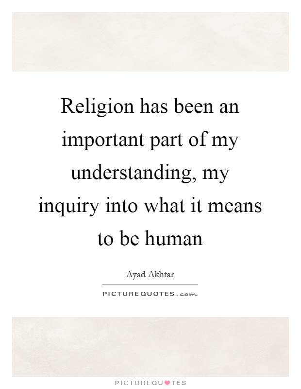 Religion has been an important part of my understanding, my inquiry into what it means to be human Picture Quote #1