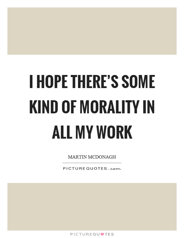 I hope there’s some kind of morality in all my work Picture Quote #1