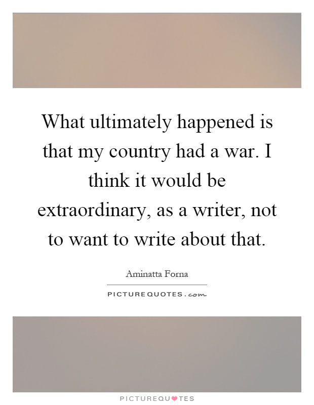 What ultimately happened is that my country had a war. I think it would be extraordinary, as a writer, not to want to write about that Picture Quote #1