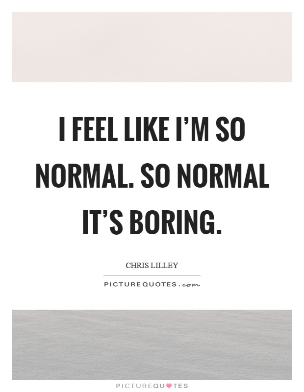 I feel like I’m so normal. So normal it’s boring Picture Quote #1