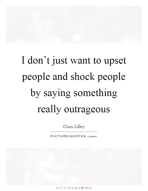 I don’t just want to upset people and shock people by saying something really outrageous Picture Quote #1