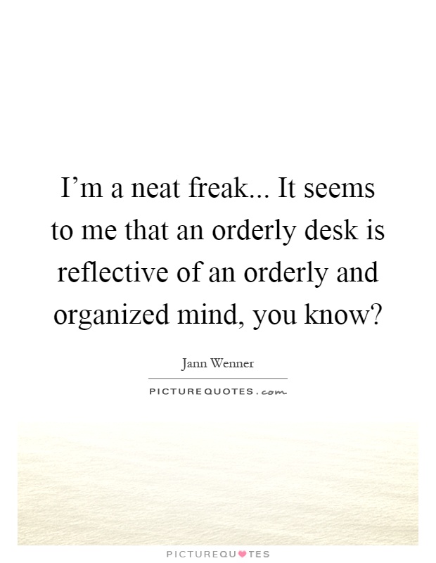 I’m a neat freak... It seems to me that an orderly desk is reflective of an orderly and organized mind, you know? Picture Quote #1