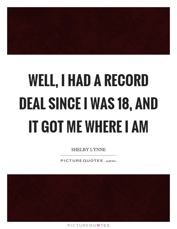 Well, I had a record deal since I was 18, and it got me where I am Picture Quote #1