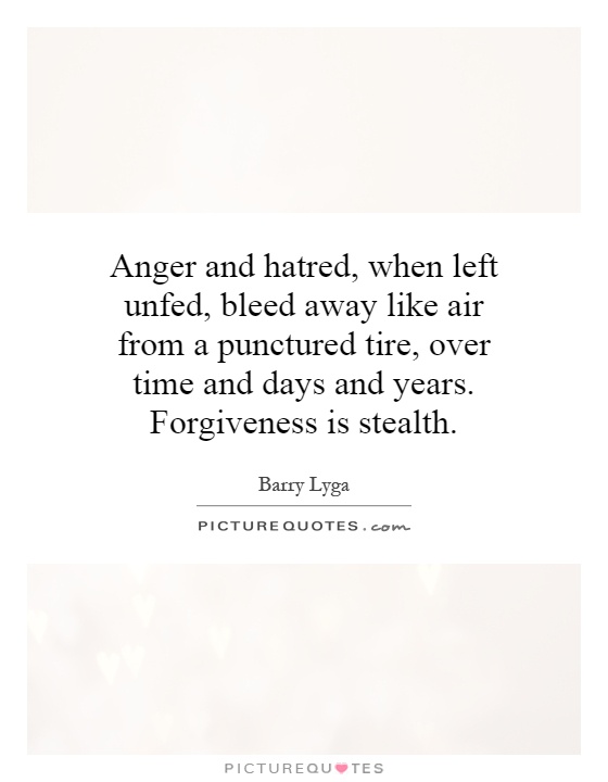 Anger and hatred, when left unfed, bleed away like air from a punctured tire, over time and days and years. Forgiveness is stealth Picture Quote #1