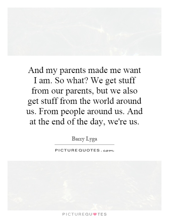 And my parents made me want I am. So what? We get stuff from our parents, but we also get stuff from the world around us. From people around us. And at the end of the day, we're us Picture Quote #1