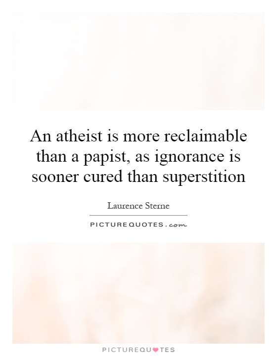 An atheist is more reclaimable than a papist, as ignorance is sooner cured than superstition Picture Quote #1