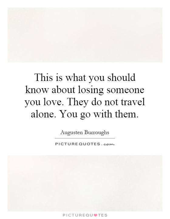 This is what you should know about losing someone you love. They do not travel alone. You go with them Picture Quote #1