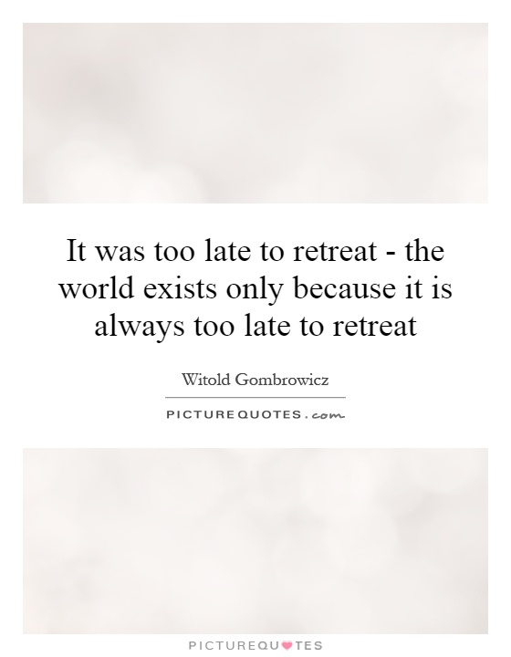 It was too late to retreat - the world exists only because it is always too late to retreat Picture Quote #1