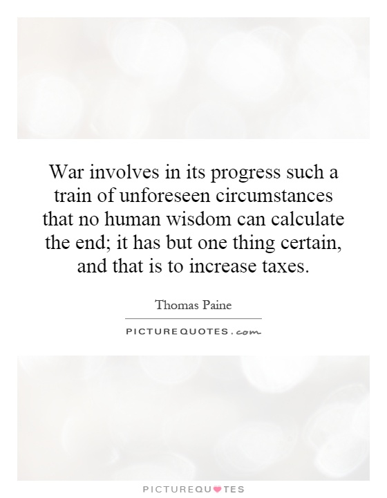War involves in its progress such a train of unforeseen circumstances that no human wisdom can calculate the end; it has but one thing certain, and that is to increase taxes Picture Quote #1