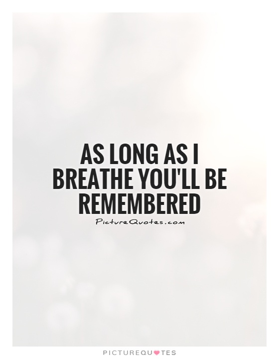 As long as I breathe you'll be remembered Picture Quote #1