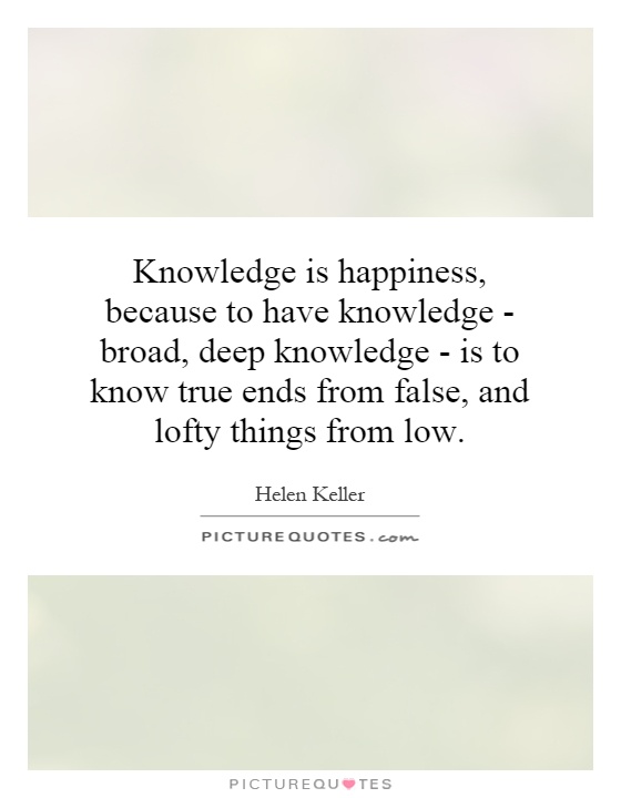 Knowledge is happiness, because to have knowledge - broad, deep knowledge - is to know true ends from false, and lofty things from low Picture Quote #1