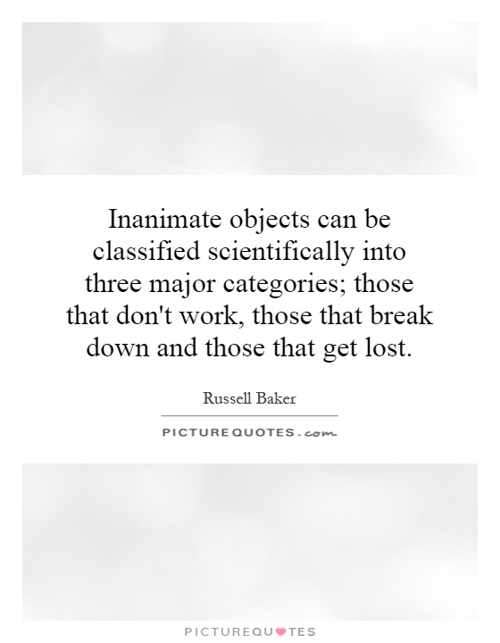 Inanimate objects can be classified scientifically into three major categories; those that don't work, those that break down and those that get lost Picture Quote #1