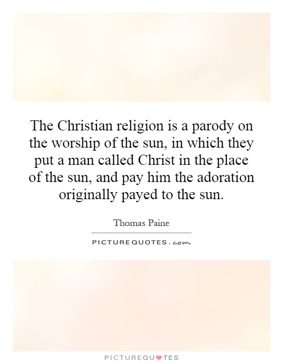 The Christian religion is a parody on the worship of the sun, in which they put a man called Christ in the place of the sun, and pay him the adoration originally payed to the sun Picture Quote #1