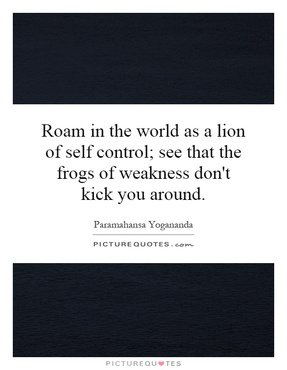Roam in the world as a lion of self control; see that the frogs of weakness don't kick you around Picture Quote #1