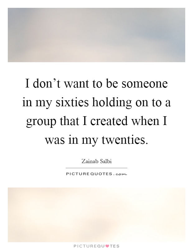 I don’t want to be someone in my sixties holding on to a group that I created when I was in my twenties Picture Quote #1