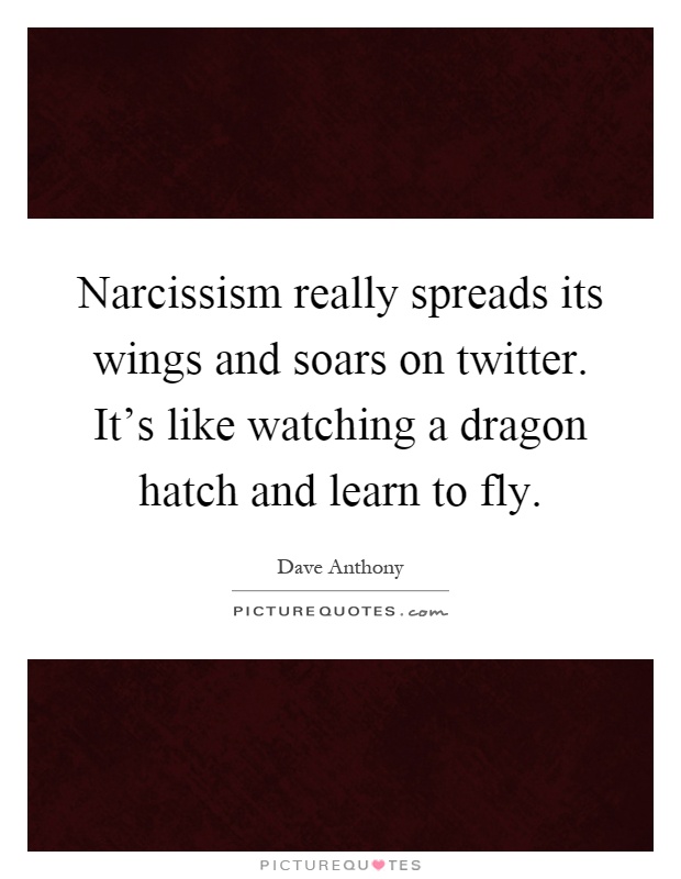 Narcissism really spreads its wings and soars on twitter. It’s like watching a dragon hatch and learn to fly Picture Quote #1