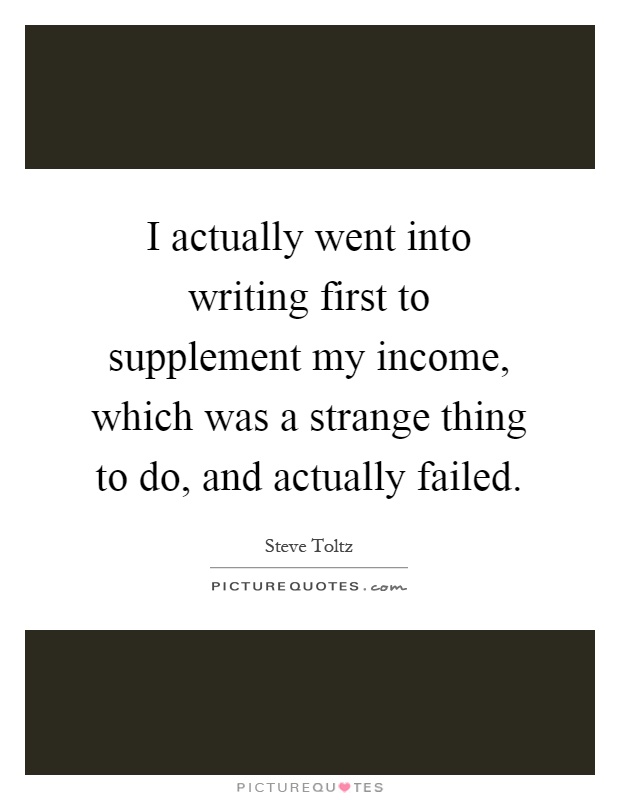 I actually went into writing first to supplement my income, which was a strange thing to do, and actually failed Picture Quote #1