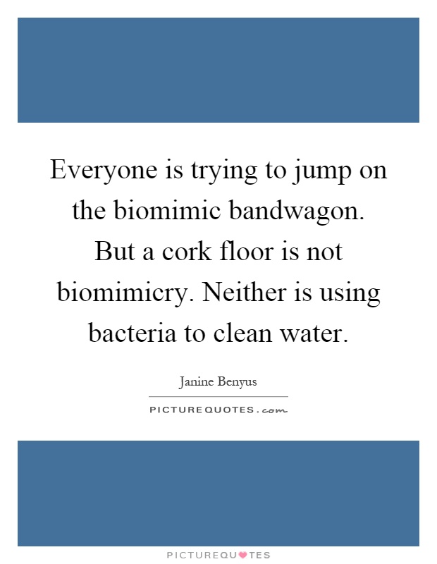 Everyone is trying to jump on the biomimic bandwagon. But a cork floor is not biomimicry. Neither is using bacteria to clean water Picture Quote #1